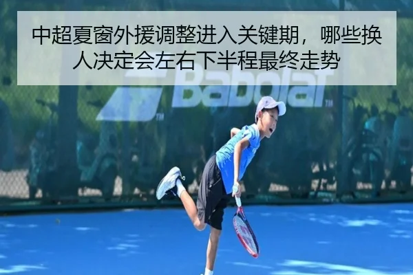 中超夏窗外援调整进入关键期，哪些换人决定会左右下半程最终走势